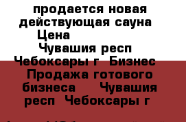 продается новая действующая сауна › Цена ­ 12 850 000 - Чувашия респ., Чебоксары г. Бизнес » Продажа готового бизнеса   . Чувашия респ.,Чебоксары г.